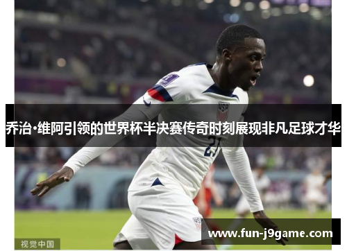 乔治·维阿引领的世界杯半决赛传奇时刻展现非凡足球才华