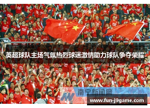 英超球队主场气氛热烈球迷激情助力球队争夺荣耀 英超球队主场气氛热烈球迷激情助力球队争夺荣耀