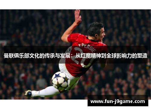 曼联俱乐部文化的传承与发展：从红魔精神到全球影响力的塑造