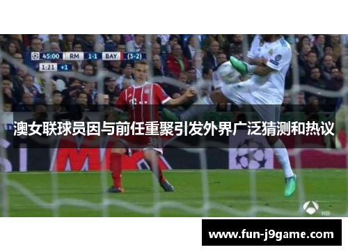 澳女联球员因与前任重聚引发外界广泛猜测和热议 澳女联球员因与前任重聚引发外界广泛猜测和热议