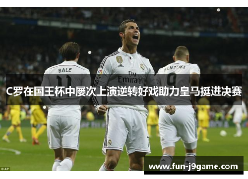 C罗在国王杯中屡次上演逆转好戏助力皇马挺进决赛