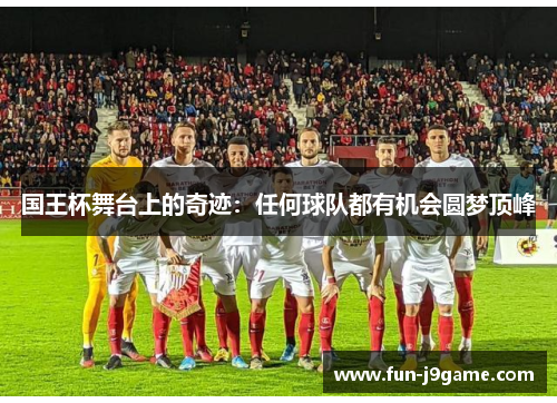国王杯舞台上的奇迹:任何球队都有机会圆梦顶峰 国王杯舞台上的奇迹:任何球队都有机会圆梦顶峰