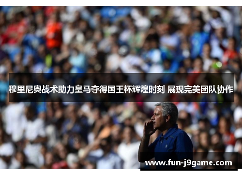 穆里尼奥战术助力皇马夺得国王杯辉煌时刻 展现完美团队协作 穆里尼奥战术助力皇马夺得国王杯辉煌时刻 展现完美团队协作