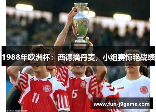 1988年欧洲杯:西德擒丹麦,小组赛惊艳战绩 1988年欧洲杯:西德擒丹麦,小组赛惊艳战绩