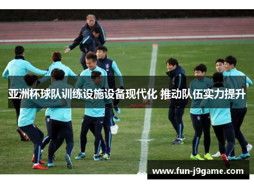 亚洲杯球队训练设施设备现代化 推动队伍实力提升