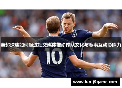 英超球迷如何通过社交媒体推动球队文化与赛事互动影响力 英超球迷如何通过社交媒体推动球队文化与赛事互动影响力