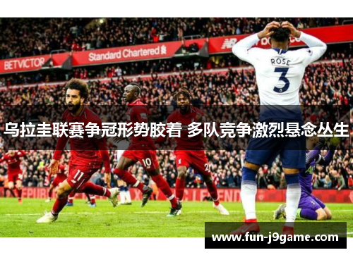 乌拉圭联赛争冠形势胶着 多队竞争激烈悬念丛生