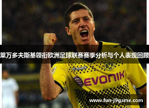 莱万多夫斯基领衔欧洲足球联赛赛季分析与个人表现回顾
