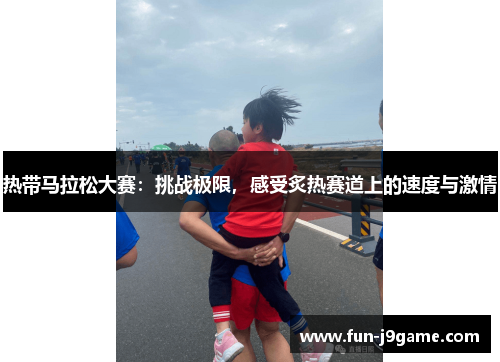 热带马拉松大赛:挑战极限,感受炙热赛道上的速度与激情 热带马拉松大赛:挑战极限,感受炙热赛道上的速度与激情
