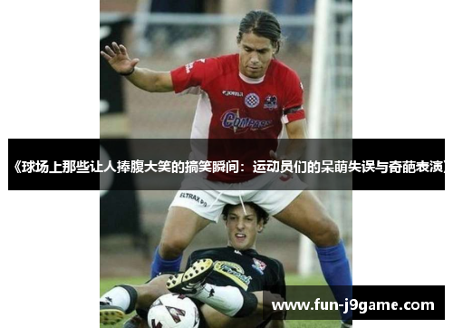 《球场上那些让人捧腹大笑的搞笑瞬间：运动员们的呆萌失误与奇葩表演》