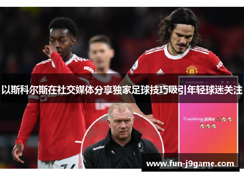以斯科尔斯在社交媒体分享独家足球技巧吸引年轻球迷关注