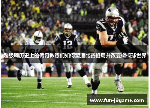 超级碗历史上的传奇教练们如何塑造比赛格局并改变橄榄球世界