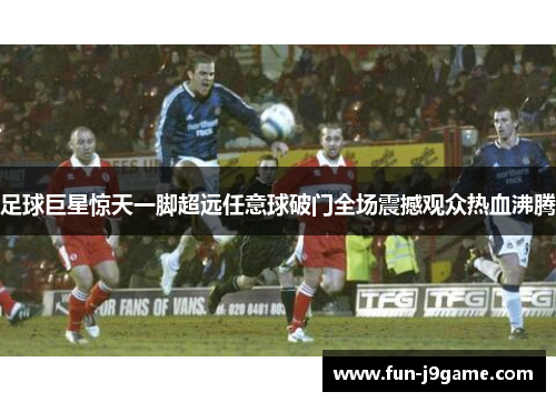 足球巨星惊天一脚超远任意球破门全场震撼观众热血沸腾