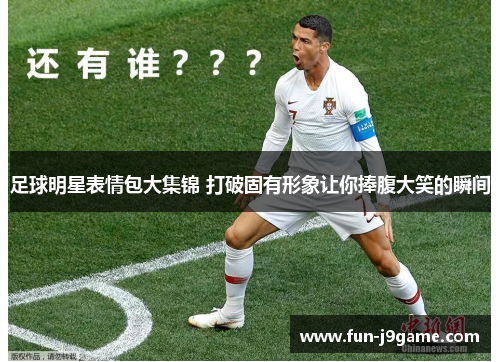 足球明星表情包大集锦 打破固有形象让你捧腹大笑的瞬间