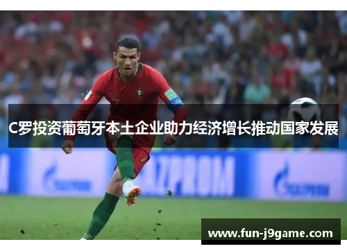 C罗投资葡萄牙本土企业助力经济增长推动国家发展