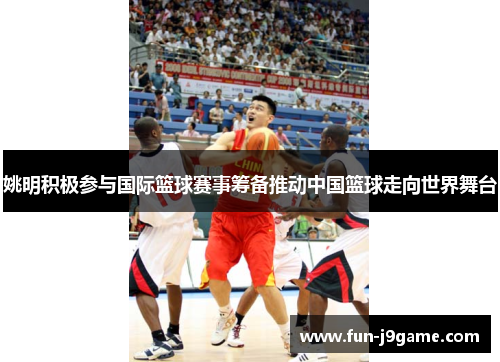 姚明积极参与国际篮球赛事筹备推动中国篮球走向世界舞台