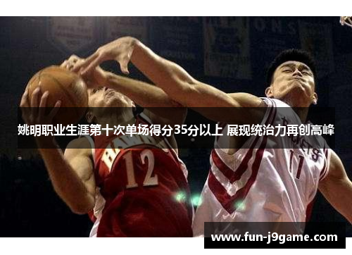 姚明职业生涯第十次单场得分35分以上 展现统治力再创高峰