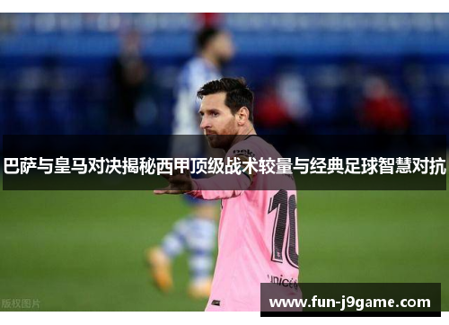 巴萨与皇马对决揭秘西甲顶级战术较量与经典足球智慧对抗 巴萨与皇马对决揭秘西甲顶级战术较量与经典足球智慧对抗