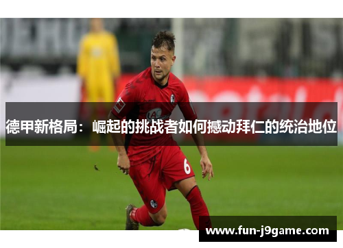 德甲新格局：崛起的挑战者如何撼动拜仁的统治地位