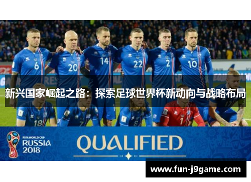 新兴国家崛起之路:探索足球世界杯新动向与战略布局 新兴国家崛起之路:探索足球世界杯新动向与战略布局
