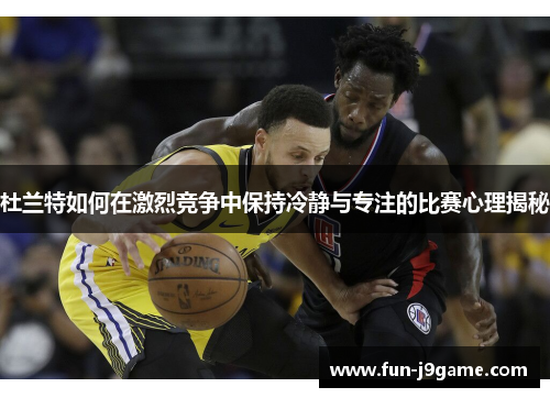 杜兰特如何在激烈竞争中保持冷静与专注的比赛心理揭秘