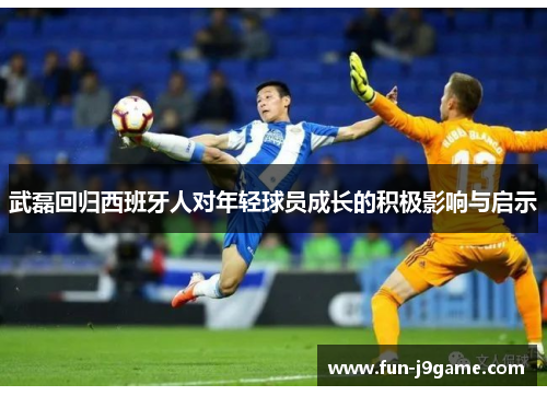 武磊回归西班牙人对年轻球员成长的积极影响与启示