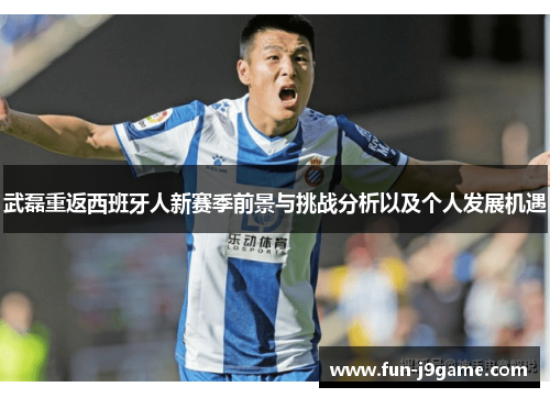 武磊重返西班牙人新赛季前景与挑战分析以及个人发展机遇 武磊重返西班牙人新赛季前景与挑战分析以及个人发展机遇