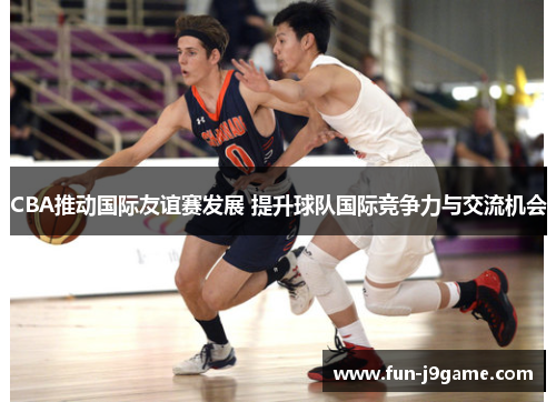 CBA推动国际友谊赛发展 提升球队国际竞争力与交流机会