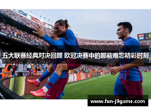 五大联赛经典对决回顾 欧冠决赛中的那些难忘精彩时刻
