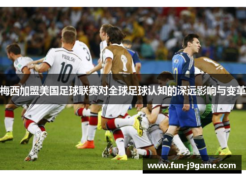 梅西加盟美国足球联赛对全球足球认知的深远影响与变革