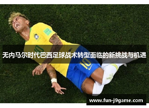 无内马尔时代巴西足球战术转型面临的新挑战与机遇