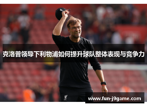 克洛普领导下利物浦如何提升球队整体表现与竞争力