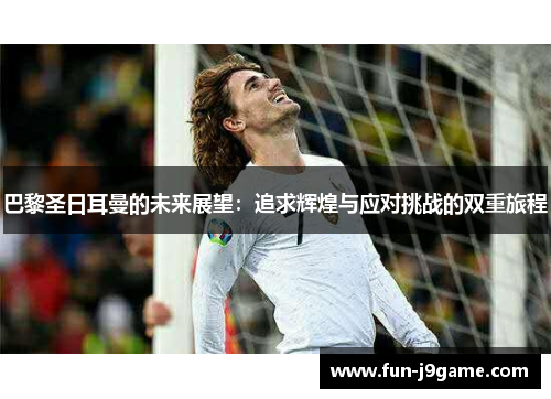 巴黎圣日耳曼的未来展望：追求辉煌与应对挑战的双重旅程