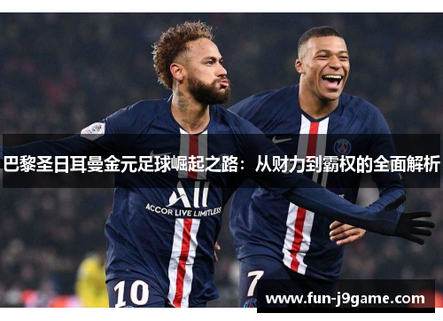 巴黎圣日耳曼金元足球崛起之路：从财力到霸权的全面解析