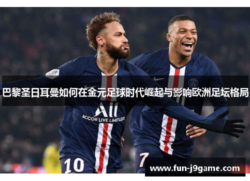 巴黎圣日耳曼如何在金元足球时代崛起与影响欧洲足坛格局