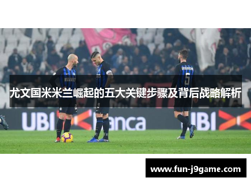 尤文国米米兰崛起的五大关键步骤及背后战略解析