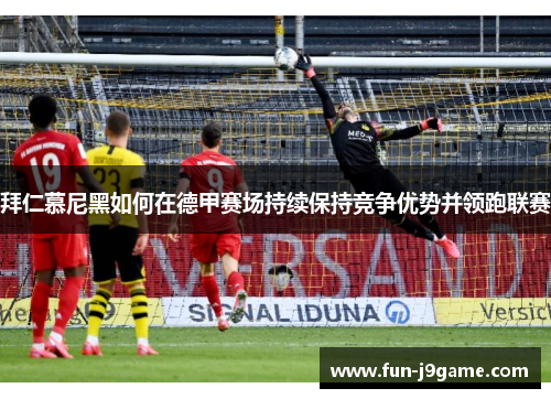 拜仁慕尼黑如何在德甲赛场持续保持竞争优势并领跑联赛 拜仁慕尼黑如何在德甲赛场持续保持竞争优势并领跑联赛