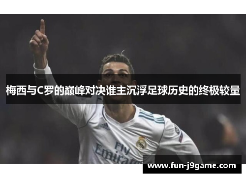 梅西与C罗的巅峰对决谁主沉浮足球历史的终极较量