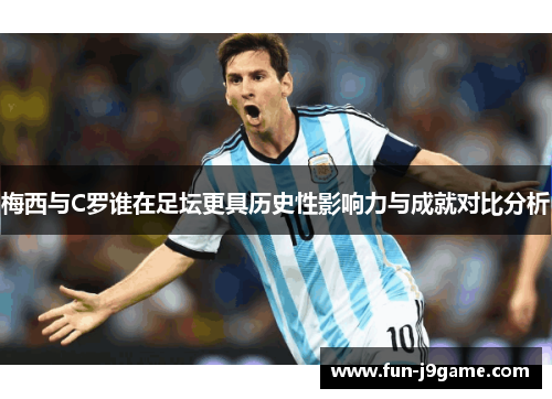 梅西与C罗谁在足坛更具历史性影响力与成就对比分析