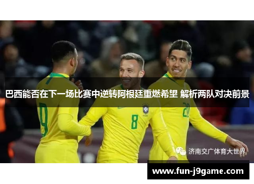 巴西能否在下一场比赛中逆转阿根廷重燃希望 解析两队对决前景