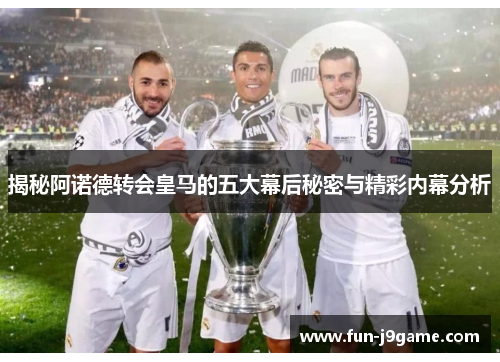 揭秘阿诺德转会皇马的五大幕后秘密与精彩内幕分析