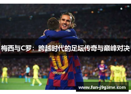 梅西与C罗:跨越时代的足坛传奇与巅峰对决 梅西与C罗:跨越时代的足坛传奇与巅峰对决