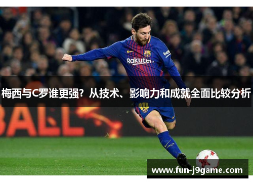 梅西与C罗谁更强？从技术、影响力和成就全面比较分析