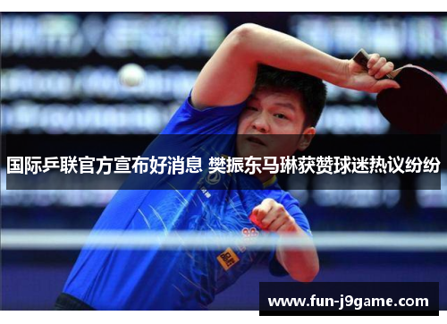 国际乒联官方宣布好消息 樊振东马琳获赞球迷热议纷纷