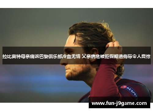 拉比奥特母亲痛诉巴黎俱乐部冷血无情 父亲病危被拒假期遭侮辱令人震惊 拉比奥特母亲痛诉巴黎俱乐部冷血无情 父亲病危被拒假期遭侮辱令人震惊
