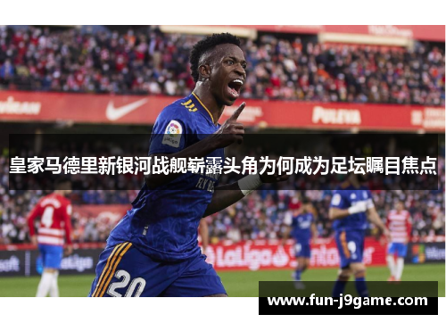 皇家马德里新银河战舰崭露头角为何成为足坛瞩目焦点 皇家马德里新银河战舰崭露头角为何成为足坛瞩目焦点