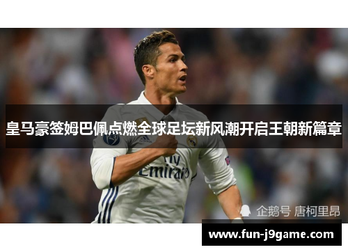 皇马豪签姆巴佩点燃全球足坛新风潮开启王朝新篇章