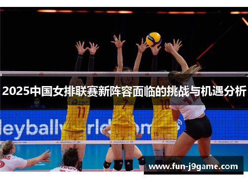 2025中国女排联赛新阵容面临的挑战与机遇分析