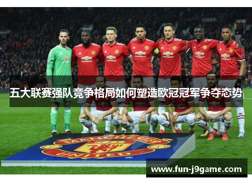 五大联赛强队竞争格局如何塑造欧冠冠军争夺态势