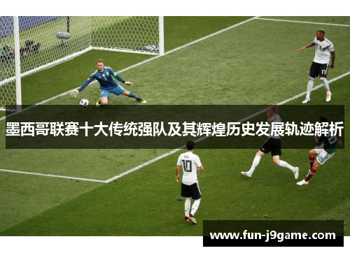 墨西哥联赛十大传统强队及其辉煌历史发展轨迹解析